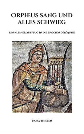 Orpheus Sang Und Alles Schwieg: Ein Kleiner Ausflug In Die Epochen Der Musik (German Edition)