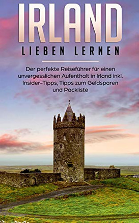 Irland Lieben Lernen: Der Perfekte Reiseführer Für Einen Unvergesslichen Aufenthalt In Irland Inkl. Insider-Tipps, Tipps Zum Geldsparen Und Packliste (German Edition)