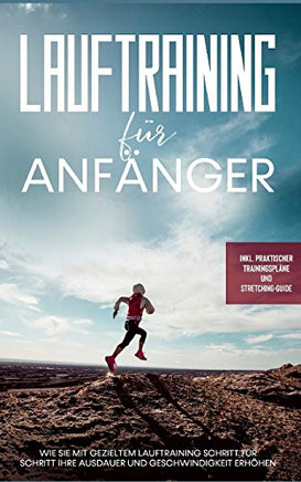 Lauftraining für Anfänger: Wie Sie mit gezieltem Lauftraining Schritt für Schritt Ihre Ausdauer und Geschwindigkeit erhöhen - inkl. praktischer Trainingspläne und Stretching-Guide (German Edition)