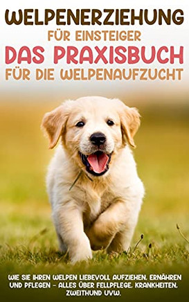 Welpenerziehung Für Einsteiger - Das Praxisbuch Für Die Welpenaufzucht: Wie Sie Ihren Welpen Liebevoll Aufziehen, Ernähren Und Pflegen - Alles Über ... Krankheiten, Zweithund Uvw. (German Edition)