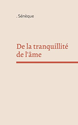 De La Tranquillité De L'Âme: Un Dialogue Philosophique En Latin Du Philosophe Stoïcien Et Homme D'État Sénèque (French Edition)