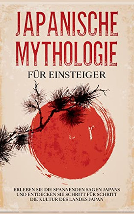 Japanische Mythologie Für Einsteiger : Erleben Sie Die Spannenden Sagen Japans Und Entdecken Sie Schritt Für Schritt Die Kultur Des Landes Japan