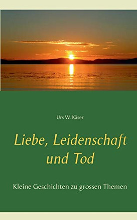 Liebe, Leidenschaft und Tod: Kleine Geschichten zu grossen Themen (German Edition)