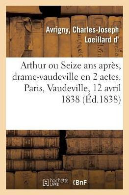 Arthur Ou Seize ANS Apr?s, Drame-Vaudeville En 2 Actes. Paris, Vaudeville, 12 Avril 1838