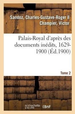 Palais-Royal d'Apr?s Des Documents In?dits, 1629-1900. Tome 2