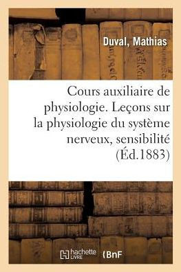 Cours Auxiliaire de Physiologie. Le?ons Sur La Physiologie Du Syst?me Nerveux, Sensibilit?: Facult? de M?decine de Paris