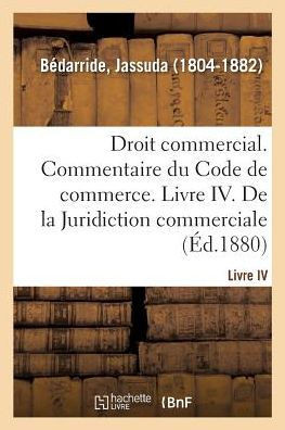 Droit Commercial. Commentaire Du Code de Commerce. Livre IV. de la Juridiction Commerciale