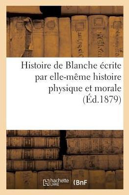 Histoire de Blanche ?crite Par Elle-M?me Histoire Physique Et Morale