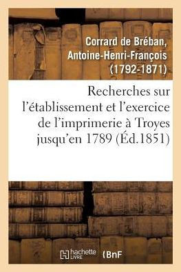 Recherches Sur l'?tablissement Et l'Exercice de l'Imprimerie ? Troyes, Contenant La Nomenclature: Des Imprimeurs de Cette Ville Jusqu'en 1789, Et Des