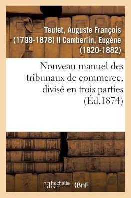 Nouveau Manuel Des Tribunaux de Commerce, Divis? En Trois Parties: Liste Par Ordre Chronologique Des Membres de la Juridiction Consulaire de Paris Dep