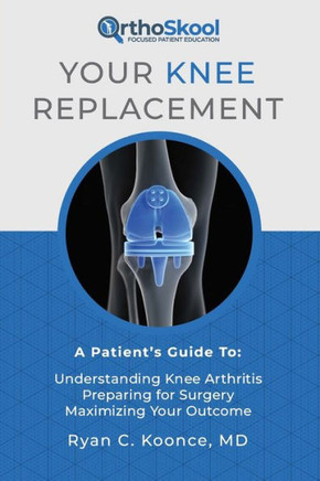 Your Knee Replacement : A Patient'S Guide To: Understanding Knee Arthritis, Preparing For Surgery, Maximizing Your Outcome