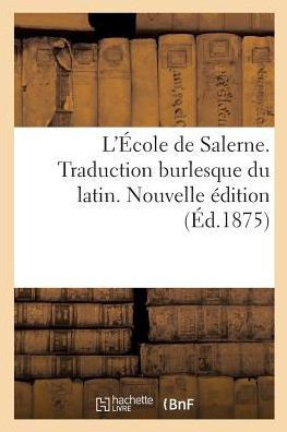 L'?cole de Salerne. Traduction Burlesque Du Latin. Nouvelle ?dition