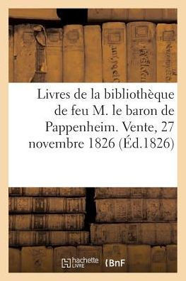 Catalogue Des Livres d'Une Partie de la Biblioth?que de Feu M. Le Baron de Pappenheim: Vente, 27 Novembre 1826