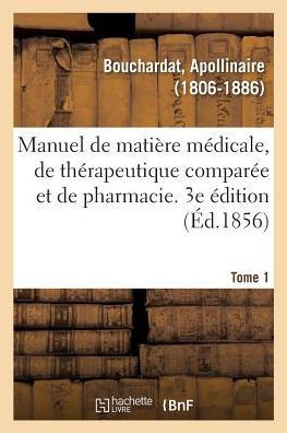 Manuel de Mati?re M?dicale, de Th?rapeutique Compar?e Et de Pharmacie. 3e ?dition. Tome 1