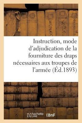 Instruction Sur Le Mode d'Adjudication de la Fourniture Des Draps N?cessaires Aux Troupes: de l'Arm?e de Terre Du 1er Janvier 1894 Au 31 D?cembre 1899