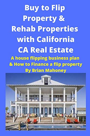Buy to Flip Property & Rehab Properties with California CA Real Estate : A House Flipping Business Plan & How to Finance a Flip Property