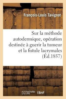 Sur La M?thode Autodermique. Nouvelle Op?ration Destin?e ? Guerir Radicalement La Tumeur: Et La Fistule Lacrymales