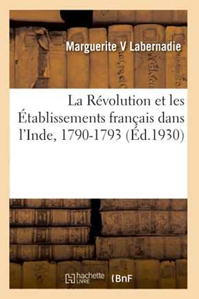 La R?volution Et Les ?tablissements Fran?ais Dans l'Inde, 1790-1793: D'Apr?s Les Archives de Pondich?ry, Des Notes Et Des Correspondances In?dites