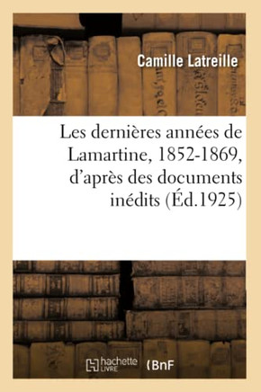 Les Derni?res Ann?es de Lamartine, 1852-1869, d'Apr?s Des Documents In?dits