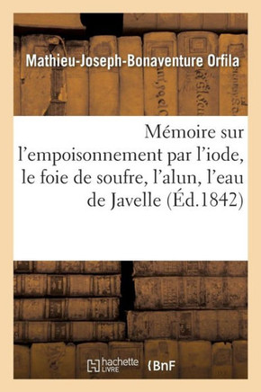 M?moire Sur l'Empoisonnement Par l'Iode, Le Foie de Soufre, l'Alun, l'Eau de Javelle: Consid?r? Sous Le Rapport M?dico-L?gal
