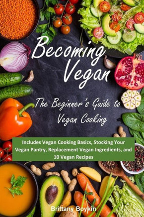 Becoming Vegan: The Beginner?s Guide to Vegan Cooking: Includes Vegan Cooking Basics, Stocking Your Vegan Pantry, Replacement Vegan Ingredients, and 10 Vegan Recipes