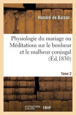 Physiologie Du Mariage. Tome 2: Ou M?ditations de Philosophie ?clectique, Sur Le Bonheur Et Le Malheur Conjugal