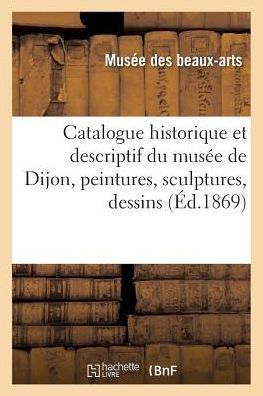 Catalogue Historique Et Descriptif Du Mus?e de Dijon, Peintures, Sculptures, Dessins, Antiquit?s