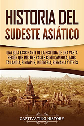 Historia Del Sudeste Asiã¡Tico: Una Guã­A Fascinante De La Historia De Una Vasta Regiã³N Que Incluye Paã­Ses Como Camboya, Laos, Tailandia, Singapur, Indonesia, Birmania Y Otros (Spanish Edition)
