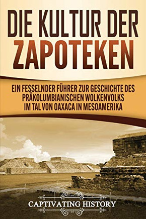 Die Kultur der Zapoteken: Ein fesselnder F?hrer zur Geschichte des pr?kolumbianischen Wolkenvolks im Tal von Oaxaca in Mesoamerika (German Edition) - 9781637160572