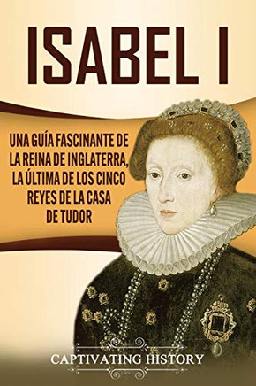 Isabel I: Una guía fascinante de la reina de Inglaterra, la ·ltima de los cinco reyes de la casa de Tudor (Spanish Edition) - 9781637160879