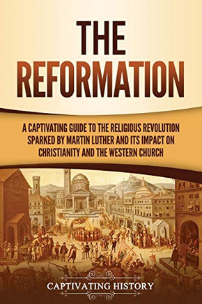 The Reformation: A Captivating Guide to the Religious Revolution Sparked by Martin Luther and Its Impact on Christianity and the Western Church - Paperback