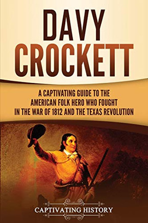 Davy Crockett: A Captivating Guide to the American Folk Hero Who Fought in the War of 1812 and the Texas Revolution (The Old West)