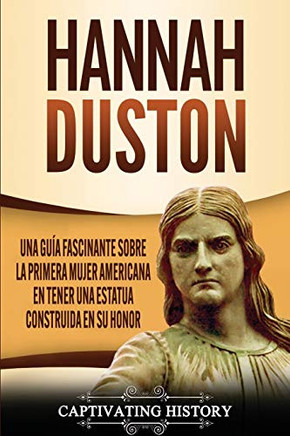 Hannah Duston: Una Guía Fascinante Sobre La Primera Mujer Americana En Tener Una Estatua Construida En Su Honor (Spanish Edition)
