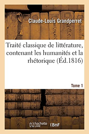 Trait? Classique de Litt?rature, Contenant Les Humanit?s Et La Rh?torique. Tome 1