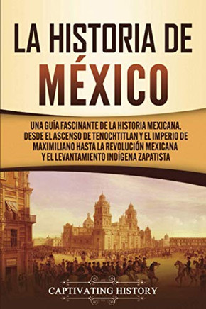 La Historia De M??Xico: Una Gu?¡A Fascinante De La Historia Mexicana, Desde El Ascenso De Tenochtitlan Y El Imperio De Maximiliano Hasta La Revoluci??N ... Ind?¡Gena Zapatista (Spanish Edition)