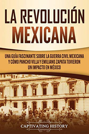 La Revolución mexicana: Una guía fascinante sobre la guerra civil mexicana y cómo Pancho Villa y Emiliano Zapata tuvieron un impacto en M?xico (Spanish Edition) - 9781647489717