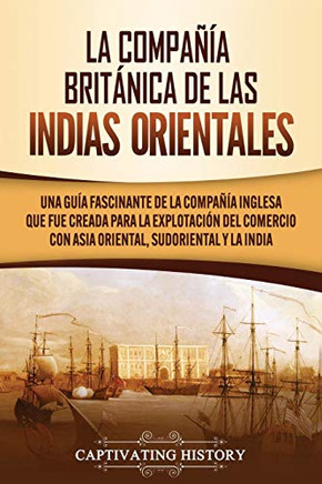 La Compañía Británica de las Indias Orientales: Una guía fascinante de la Compañía Inglesa que fue creada para la explotación del comercio con Asia Oriental, Sudoriental y la India (Spanish Edition) - 9781647489502