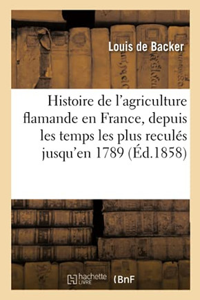 Histoire de l'Agriculture Flamande En France, Depuis Les Temps Les Plus Recul?s Jusqu'en 1789