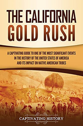 The California Gold Rush: A Captivating Guide To One Of The Most Significant Events In The History Of The United States Of America And Its Impact On Native American Tribes - 9781637163191