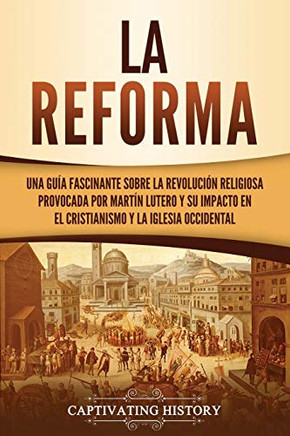 La Reforma: Una Guã­A Fascinante Sobre La Revoluciã³N Religiosa Provocada Por Martã­N Lutero Y Su Impacto En El Cristianismo Y La Iglesia Occidental (Spanish Edition) - 9781637162354