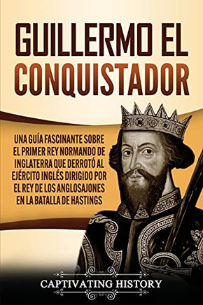 Guillermo El Conquistador: Una Guã­A Fascinante Sobre El Primer Rey Normando De Inglaterra Que Derrotã³ Al Ejã©Rcito Inglã©S Dirigido Por El Rey De Los ... En La Batalla De Hastings (Spanish Edition)
