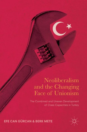 Neoliberalism and the Changing Face of Unionism: The Combined and Uneven Development of Class Capacities in Turkey