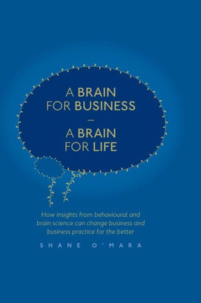A Brain for Business - A Brain for Life: How Insights from Behavioural and Brain Science Can Change Business and Business Practice for the Better