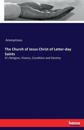 The Church of Jesus Christ of Latter-day Saints: It's Religion, History, Condition and Destiny
