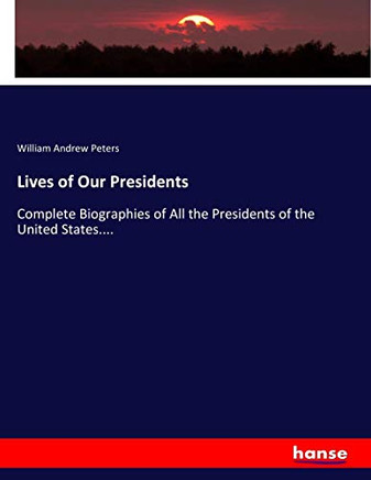 Lives of Our Presidents: Complete Biographies of All the Presidents of the United States....