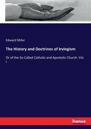 The History and Doctrines of Irvingism: Or of the So-Called Catholic and Apostolic Church. Vol. I