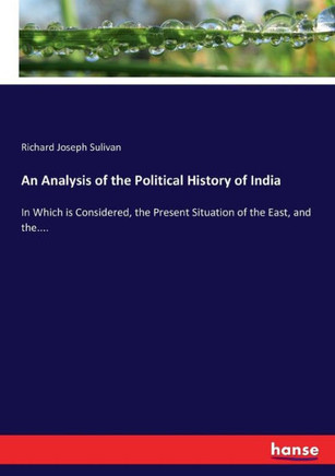 An Analysis of the Political History of India: In Which is Considered, the Present Situation of the East, and the....