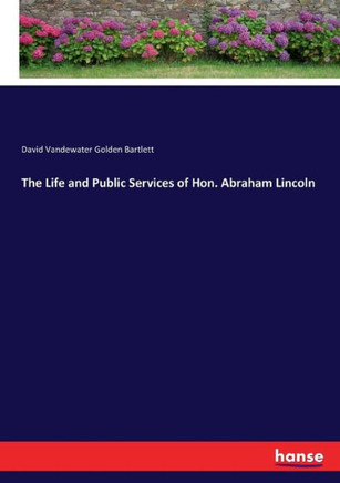The Life and Public Services of Hon. Abraham Lincoln