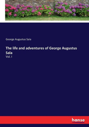 The life and adventures of George Augustus Sala: Vol. I