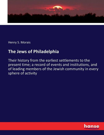 The Jews of Philadelphia: Their history from the earliest settlements to the present time; a record of events and institutions, and of leading m